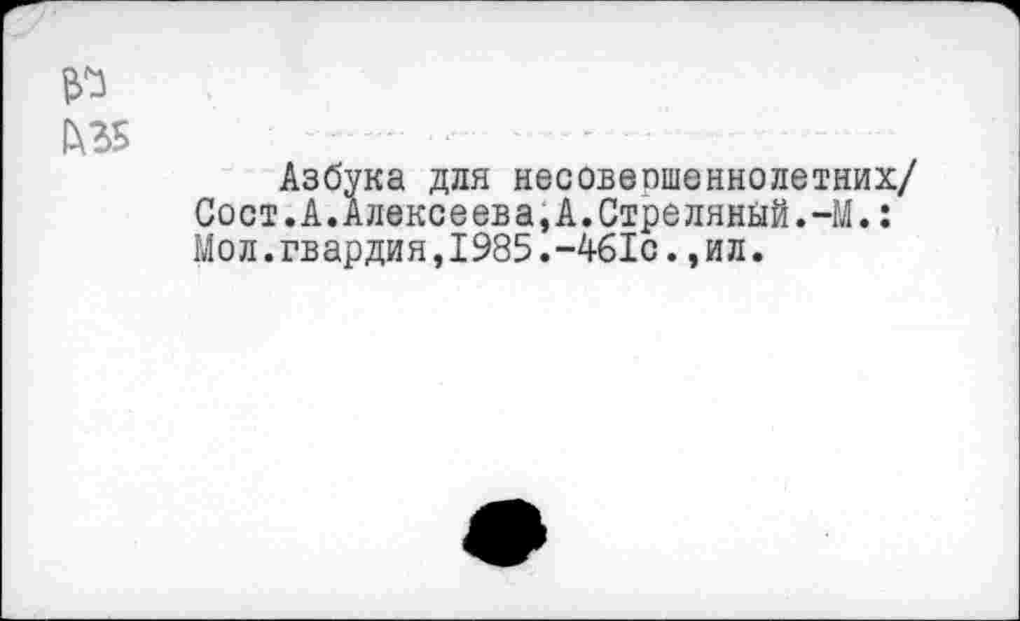 ﻿кзбука для несовершеннолетних/ Сост.А.Алексеева,А.Стреляный.-М.: Мол.гвардия,1985.-461с.,ил.